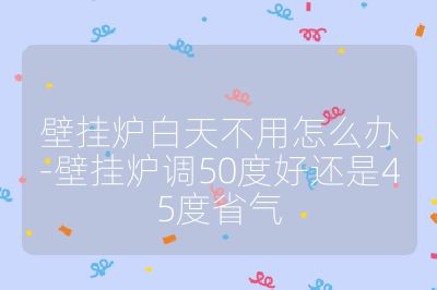 壁掛爐白天不用怎么辦-壁掛爐調50度好還是45度省氣