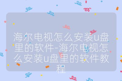 海爾電視怎么安裝u盤里的軟件-海爾電視怎么安裝u盤里的軟件教程
