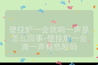 壁掛爐一會就響一聲是怎么回事-壁掛爐一會滴一聲有危險嗎