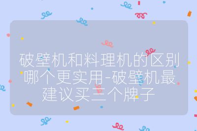 破壁機和料理機的區別哪個更實用-破壁機最建議買三個牌子