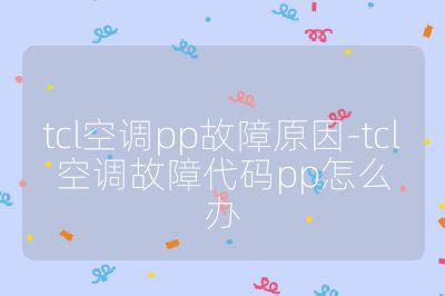 tcl空調(diào)pp故障原因-tcl空調(diào)故障代碼pp怎么辦