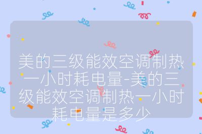 美的三級(jí)能效空調(diào)制熱一小時(shí)耗電量-美的三級(jí)能效空調(diào)制熱一小時(shí)耗電量是多少