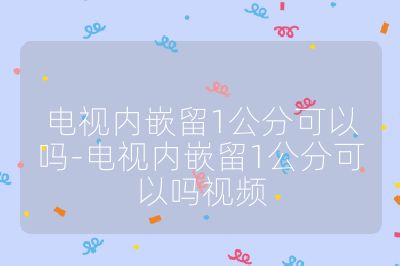 電視內嵌留1公分可以嗎-電視內嵌留1公分可以嗎視頻