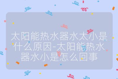 太陽能熱水器水太小是什么原因-太陽能熱水器水小是怎么回事