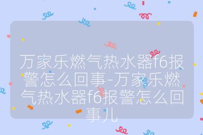 萬家樂燃氣熱水器f6報警怎么回事-萬家樂燃氣熱水器f6報警怎么回事兒