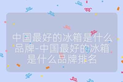 中國最好的冰箱是什么品牌-中國最好的冰箱是什么品牌排名