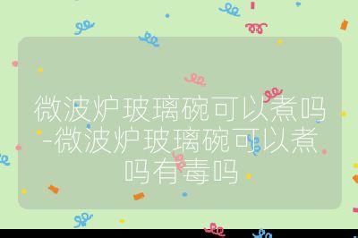 微波爐玻璃碗可以煮嗎-微波爐玻璃碗可以煮嗎有毒嗎