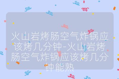 火山巖烤腸空氣炸鍋應該烤幾分鐘-火山巖烤腸空氣炸鍋應該烤幾分鐘能熟