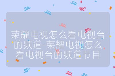 榮耀電視怎么看電視臺的頻道-榮耀電視怎么看電視臺的頻道節目