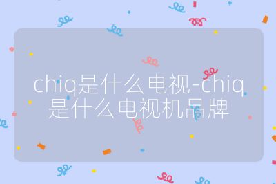 chiq是什么電視-chiq是什么電視機品牌
