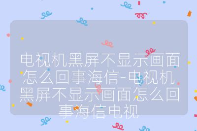 電視機(jī)黑屏不顯示畫面怎么回事海信-電視機(jī)黑屏不顯示畫面怎么回事海信電視