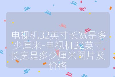 電視機(jī)32英寸長(zhǎng)寬是多少厘米-電視機(jī)32英寸長(zhǎng)寬是多少厘米圖片及價(jià)格