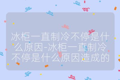 冰柜一直制冷不停是什么原因-冰柜一直制冷不停是什么原因造成的