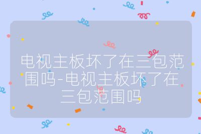 電視主板壞了在三包范圍嗎-電視主板壞了在三包范圍嗎
