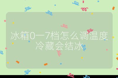 冰箱0一7檔怎么調溫度冷藏會結冰
