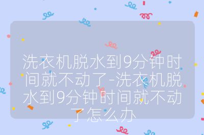 洗衣機脫水到9分鐘時間就不動了-洗衣機脫水到9分鐘時間就不動了怎么辦