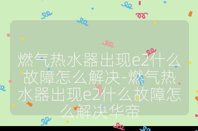 燃氣熱水器出現(xiàn)e2什么故障怎么解決-燃氣熱水器出現(xiàn)e2什么故障怎么解決華帝