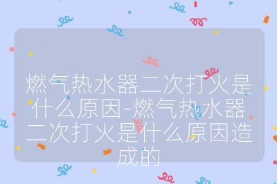 燃氣熱水器二次打火是什么原因-燃氣熱水器二次打火是什么原因造成的
