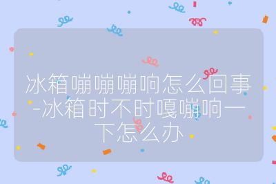 冰箱嘣嘣嘣響怎么回事-冰箱時不時嘎嘣響一下怎么辦