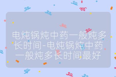 電燉鍋燉中藥一般燉多長時間-電燉鍋燉中藥一般燉多長時間最好
