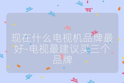 現(xiàn)在什么電視機品牌最好-電視最建議買三個品牌
