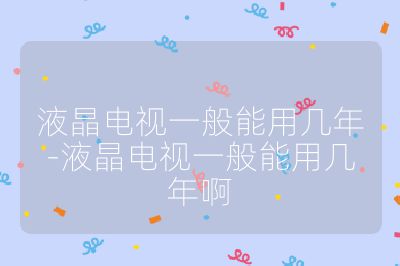 液晶電視一般能用幾年-液晶電視一般能用幾年啊