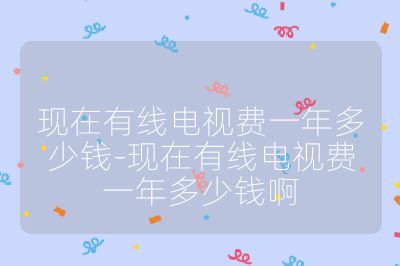 現在有線電視費一年多少錢-現在有線電視費一年多少錢啊