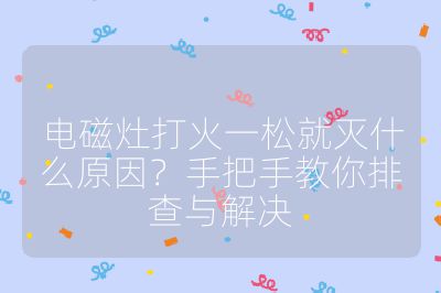 電磁灶打火一松就滅什么原因?手把手教你排查與解決