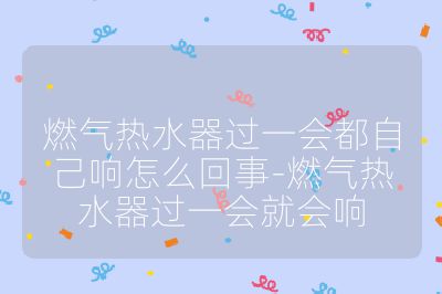 燃氣熱水器過一會都自己響怎么回事-燃氣熱水器過一會就會響