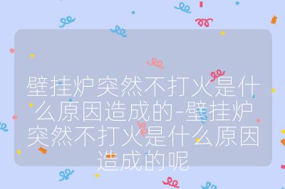 壁掛爐突然不打火是什么原因造成的-壁掛爐突然不打火是什么原因造成的呢