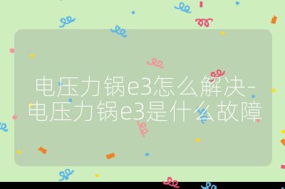 電壓力鍋e3怎么解決-電壓力鍋e3是什么故障