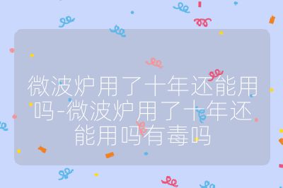 微波爐用了十年還能用嗎-微波爐用了十年還能用嗎有毒嗎