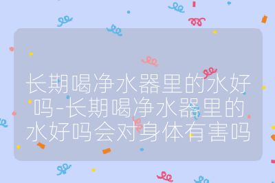長期喝凈水器里的水好嗎-長期喝凈水器里的水好嗎會對身體有害嗎