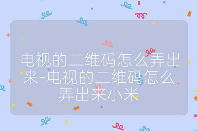 電視的二維碼怎么弄出來-電視的二維碼怎么弄出來小米