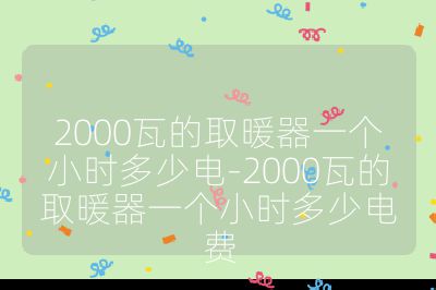 2000瓦的取暖器一個小時多少電-2000瓦的取暖器一個小時多少電費
