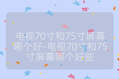 電視70寸和75寸屏幕哪個好-電視70寸和75寸屏幕哪個好些