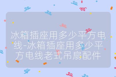 冰箱插座用多少平方電線-冰箱插座用多少平方電線老式吊扇配件