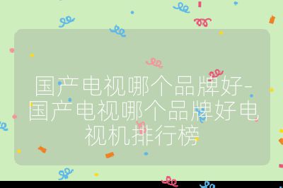 國產電視哪個品牌好-國產電視哪個品牌好電視機排行榜