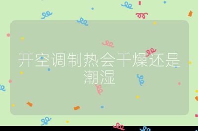 開(kāi)空調(diào)制熱會(huì)干燥還是潮濕