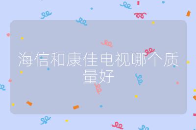 海信和康佳電視哪個質(zhì)量好