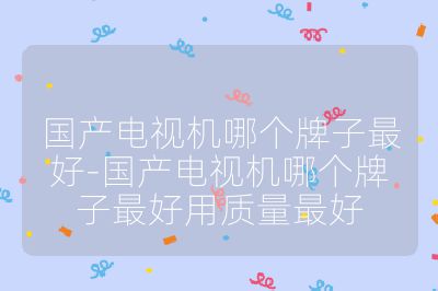 國產電視機哪個牌子最好-國產電視機哪個牌子最好用質量最好