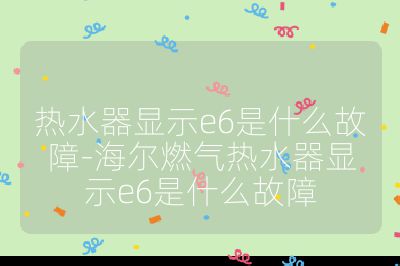 熱水器顯示e6是什么故障-海爾燃氣熱水器顯示e6是什么故障