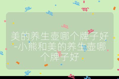 美的養生壺哪個牌子好-小熊和美的養生壺哪個牌子好