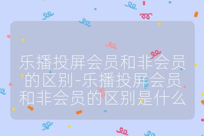 樂播投屏會員和非會員的區別-樂播投屏會員和非會員的區別是什么