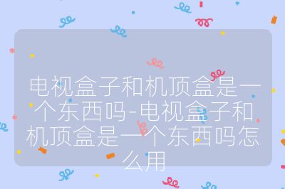 電視盒子和機(jī)頂盒是一個(gè)東西嗎-電視盒子和機(jī)頂盒是一個(gè)東西嗎怎么用