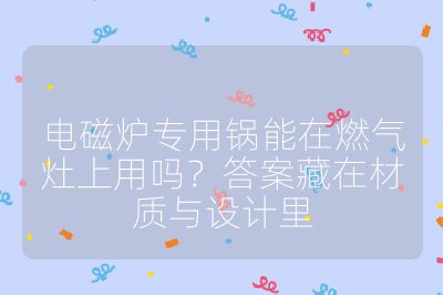 電磁爐專用鍋能在燃氣灶上用嗎?答案藏在材質與設計里