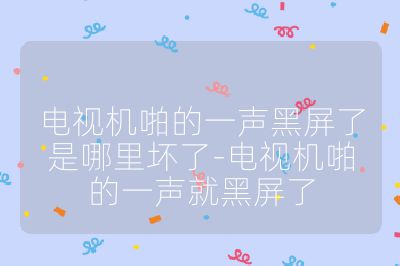 電視機(jī)啪的一聲黑屏了是哪里壞了-電視機(jī)啪的一聲就黑屏了