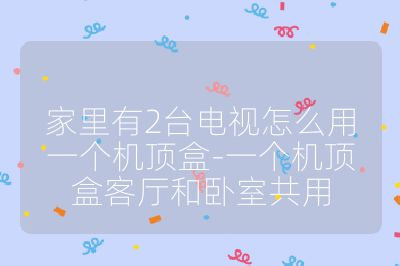 家里有2臺電視怎么用一個機(jī)頂盒-一個機(jī)頂盒客廳和臥室共用