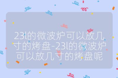 23l的微波爐可以放幾寸的烤盤-23l的微波爐可以放幾寸的烤盤呢