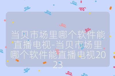 當貝市場里哪個軟件能直播電視-當貝市場里哪個軟件能直播電視2023